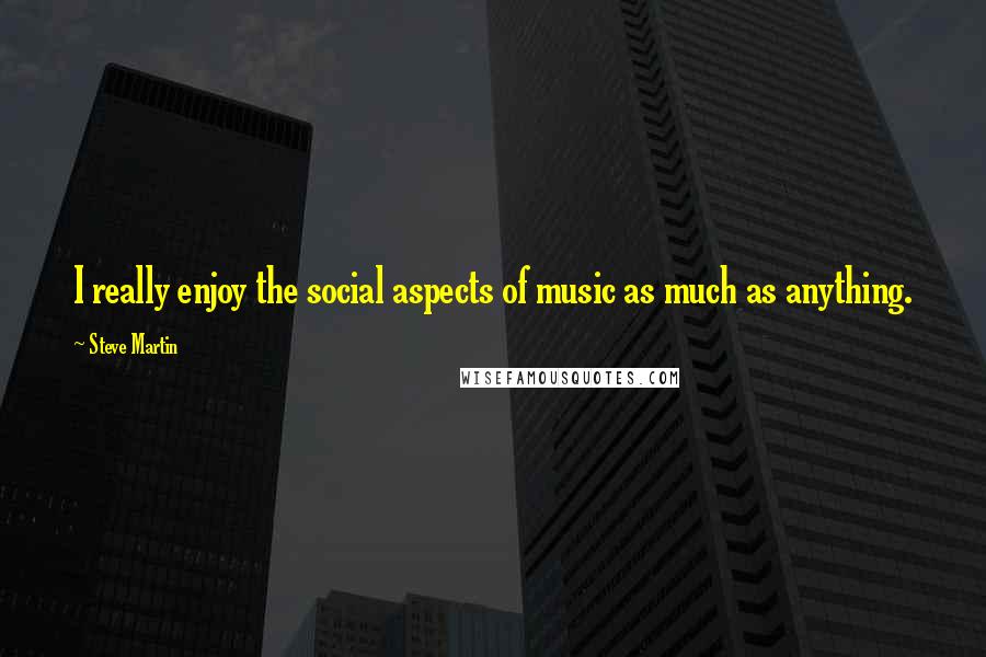 Steve Martin Quotes: I really enjoy the social aspects of music as much as anything.
