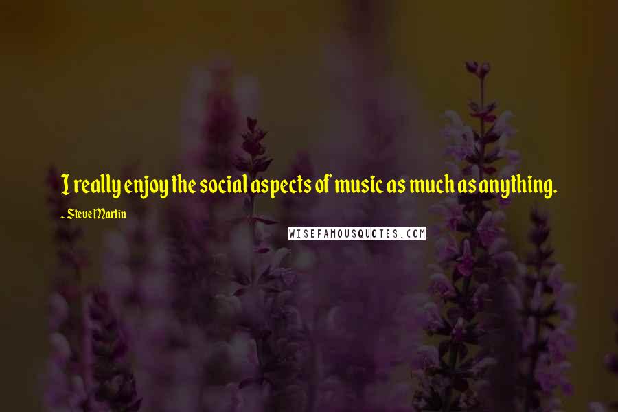 Steve Martin Quotes: I really enjoy the social aspects of music as much as anything.