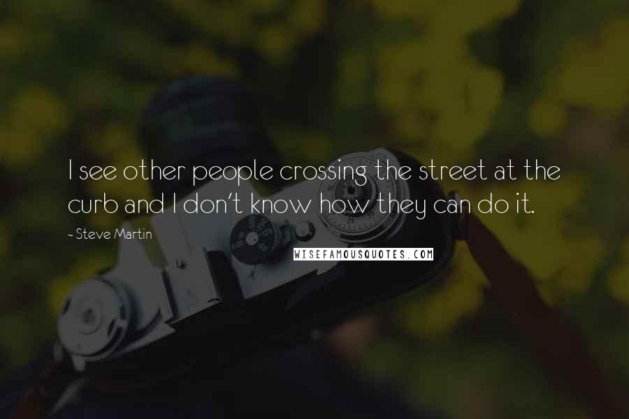 Steve Martin Quotes: I see other people crossing the street at the curb and I don't know how they can do it.