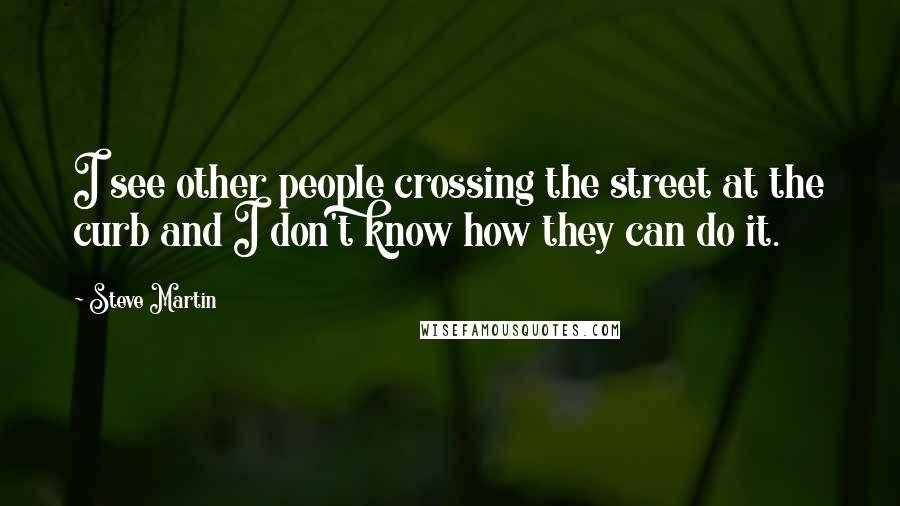 Steve Martin Quotes: I see other people crossing the street at the curb and I don't know how they can do it.