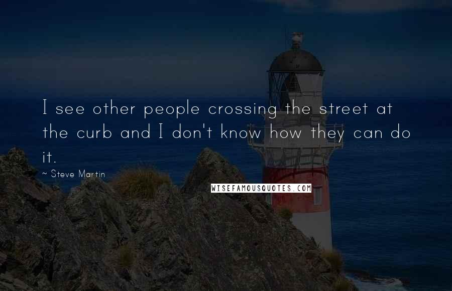 Steve Martin Quotes: I see other people crossing the street at the curb and I don't know how they can do it.