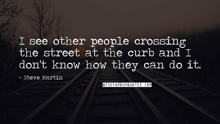 Steve Martin Quotes: I see other people crossing the street at the curb and I don't know how they can do it.