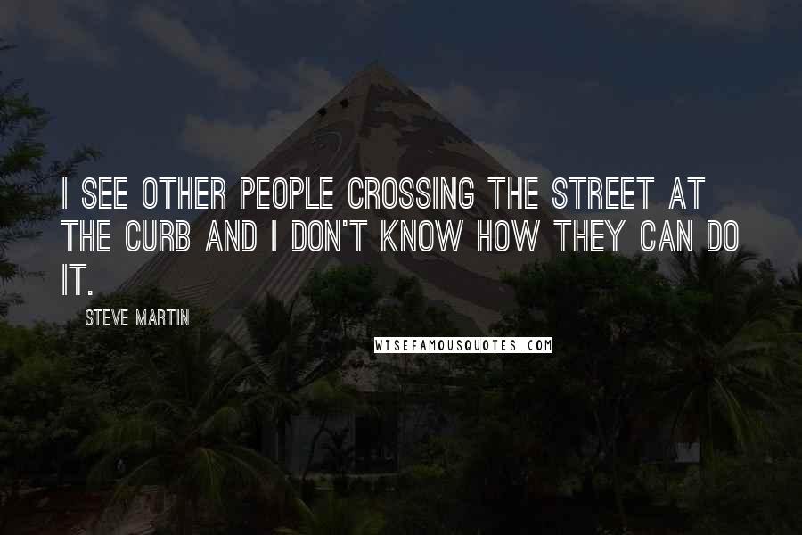 Steve Martin Quotes: I see other people crossing the street at the curb and I don't know how they can do it.