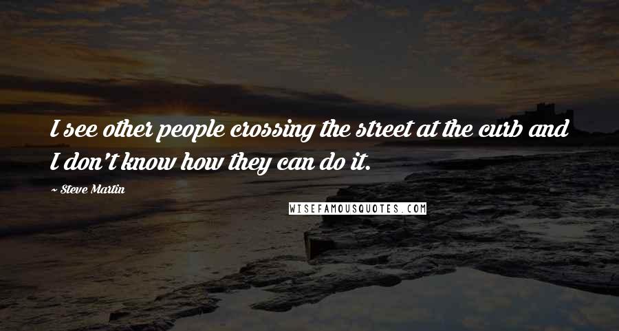 Steve Martin Quotes: I see other people crossing the street at the curb and I don't know how they can do it.