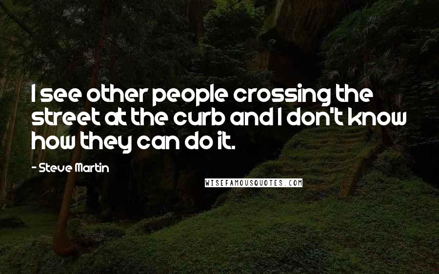 Steve Martin Quotes: I see other people crossing the street at the curb and I don't know how they can do it.