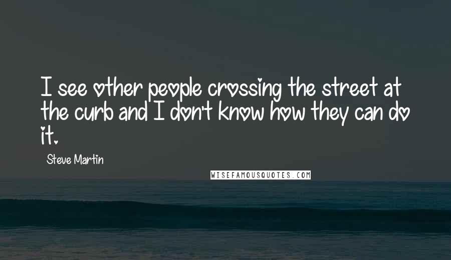 Steve Martin Quotes: I see other people crossing the street at the curb and I don't know how they can do it.