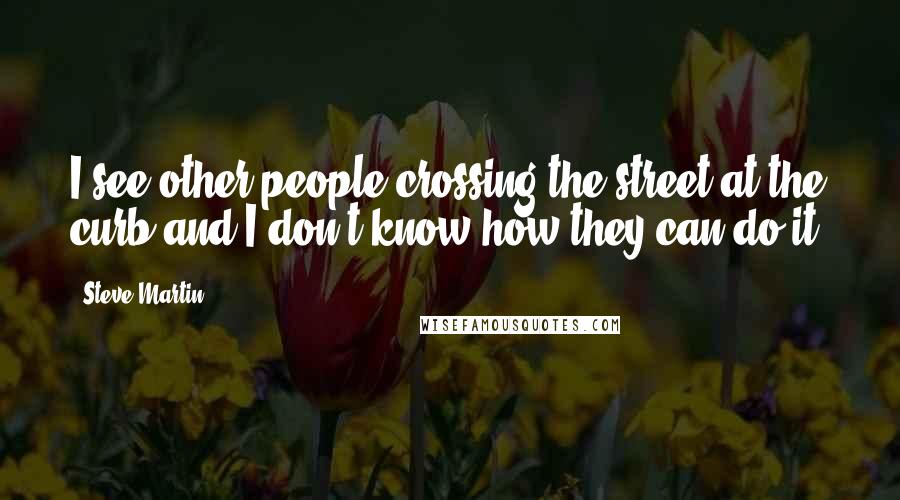 Steve Martin Quotes: I see other people crossing the street at the curb and I don't know how they can do it.