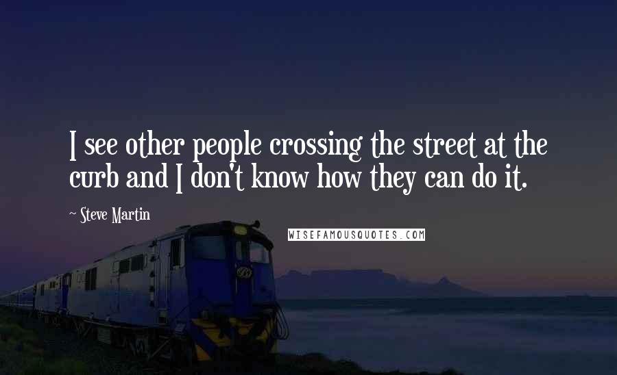 Steve Martin Quotes: I see other people crossing the street at the curb and I don't know how they can do it.