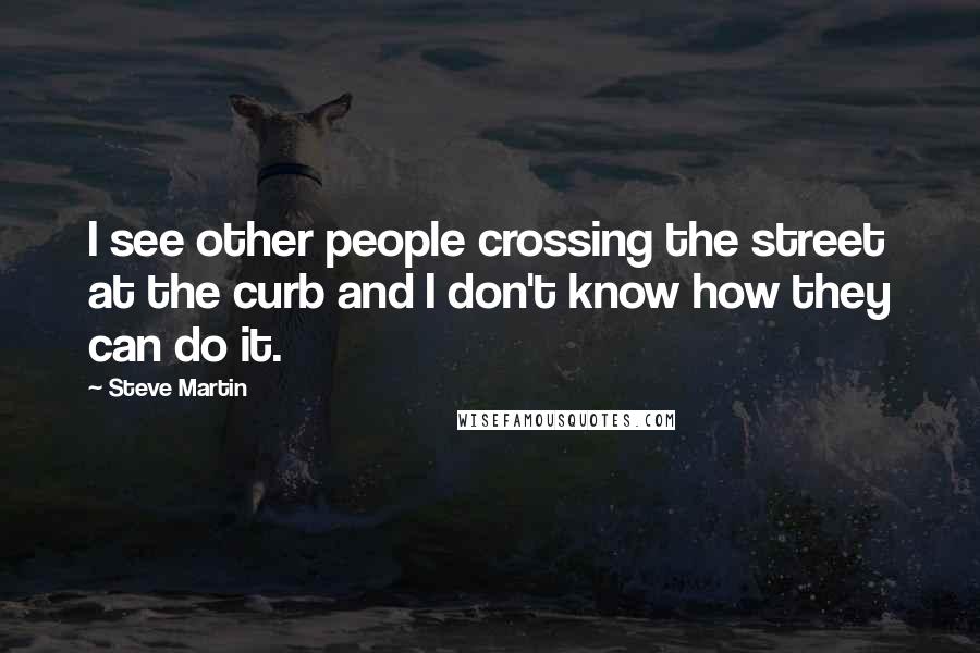 Steve Martin Quotes: I see other people crossing the street at the curb and I don't know how they can do it.
