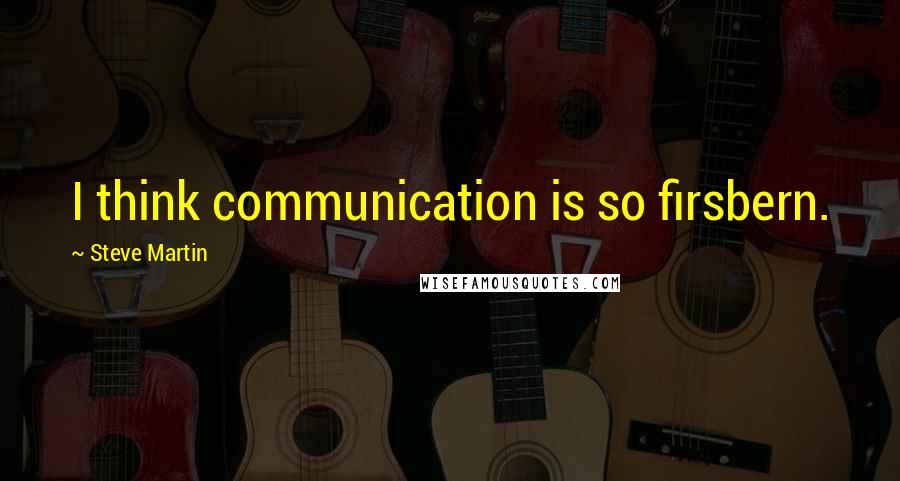 Steve Martin Quotes: I think communication is so firsbern.