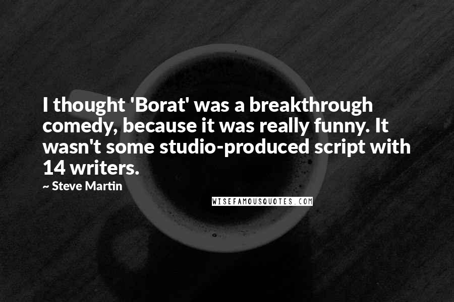 Steve Martin Quotes: I thought 'Borat' was a breakthrough comedy, because it was really funny. It wasn't some studio-produced script with 14 writers.