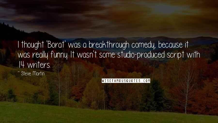 Steve Martin Quotes: I thought 'Borat' was a breakthrough comedy, because it was really funny. It wasn't some studio-produced script with 14 writers.