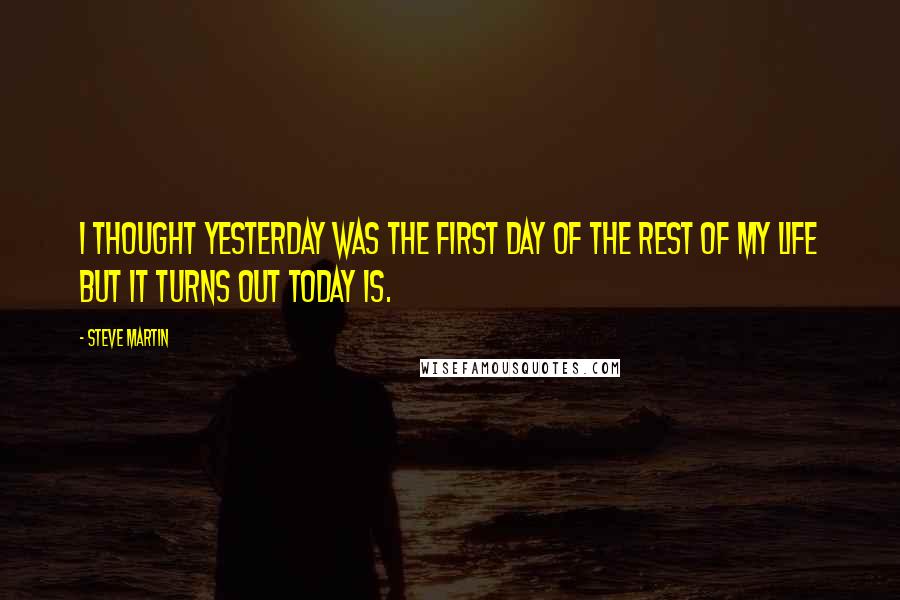 Steve Martin Quotes: I thought yesterday was the first day of the rest of my life but it turns out today is.