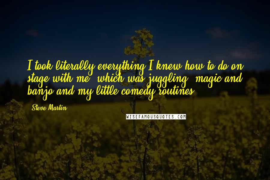 Steve Martin Quotes: I took literally everything I knew how to do on stage with me, which was juggling, magic and banjo and my little comedy routines.