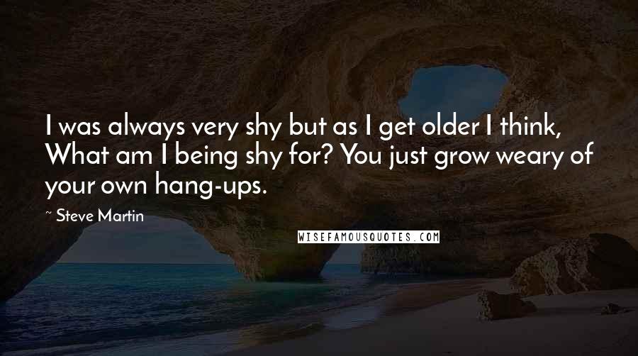 Steve Martin Quotes: I was always very shy but as I get older I think, What am I being shy for? You just grow weary of your own hang-ups.