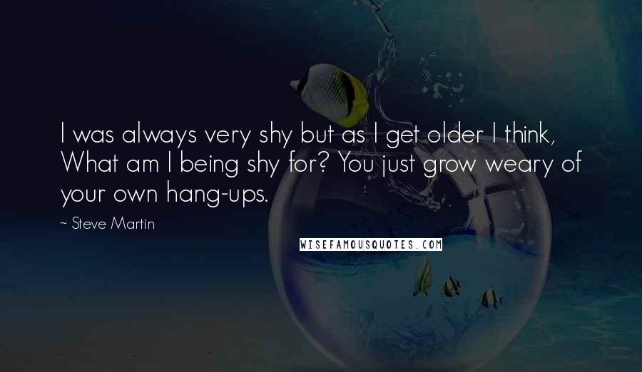 Steve Martin Quotes: I was always very shy but as I get older I think, What am I being shy for? You just grow weary of your own hang-ups.