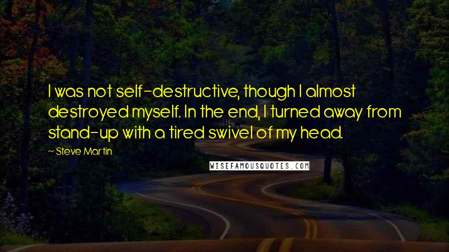 Steve Martin Quotes: I was not self-destructive, though I almost destroyed myself. In the end, I turned away from stand-up with a tired swivel of my head.