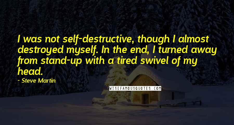 Steve Martin Quotes: I was not self-destructive, though I almost destroyed myself. In the end, I turned away from stand-up with a tired swivel of my head.