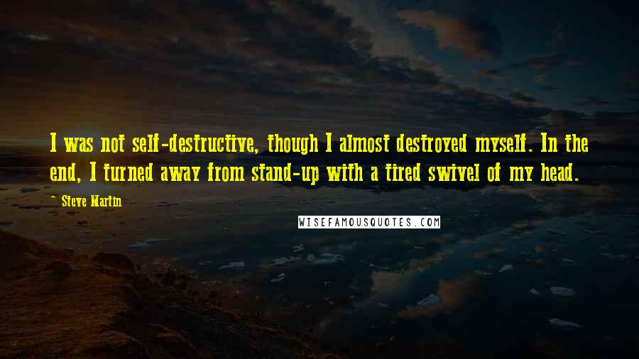 Steve Martin Quotes: I was not self-destructive, though I almost destroyed myself. In the end, I turned away from stand-up with a tired swivel of my head.