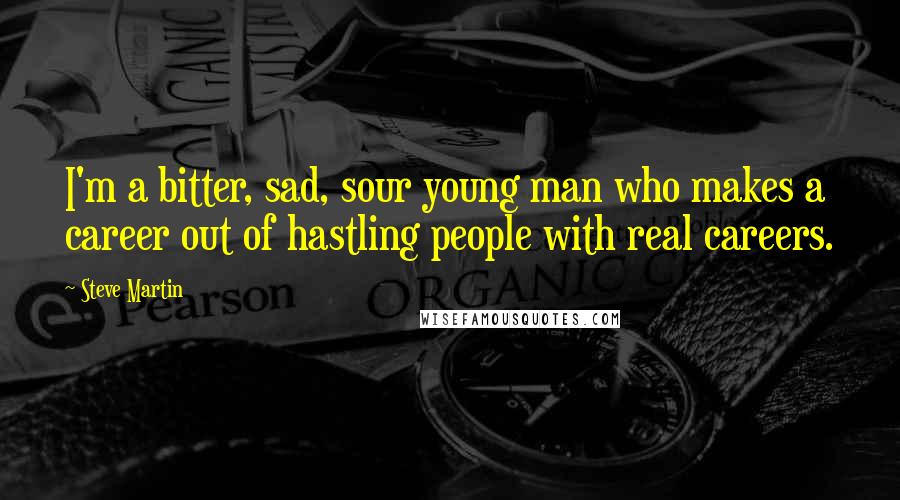 Steve Martin Quotes: I'm a bitter, sad, sour young man who makes a career out of hastling people with real careers.