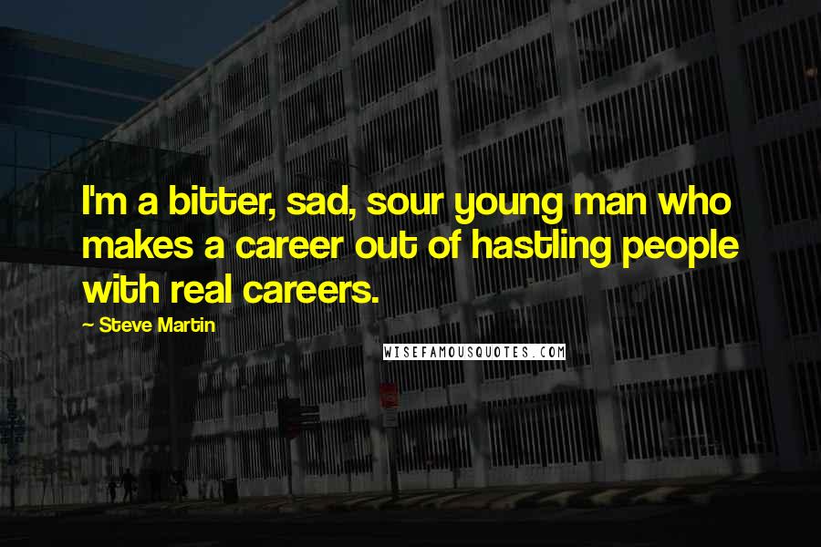 Steve Martin Quotes: I'm a bitter, sad, sour young man who makes a career out of hastling people with real careers.