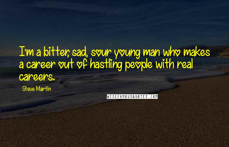 Steve Martin Quotes: I'm a bitter, sad, sour young man who makes a career out of hastling people with real careers.