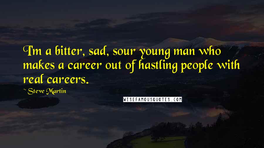 Steve Martin Quotes: I'm a bitter, sad, sour young man who makes a career out of hastling people with real careers.