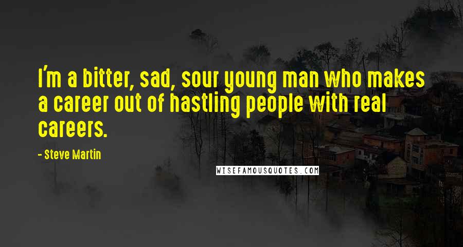 Steve Martin Quotes: I'm a bitter, sad, sour young man who makes a career out of hastling people with real careers.