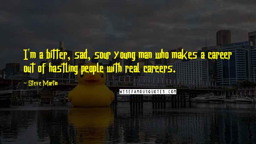 Steve Martin Quotes: I'm a bitter, sad, sour young man who makes a career out of hastling people with real careers.