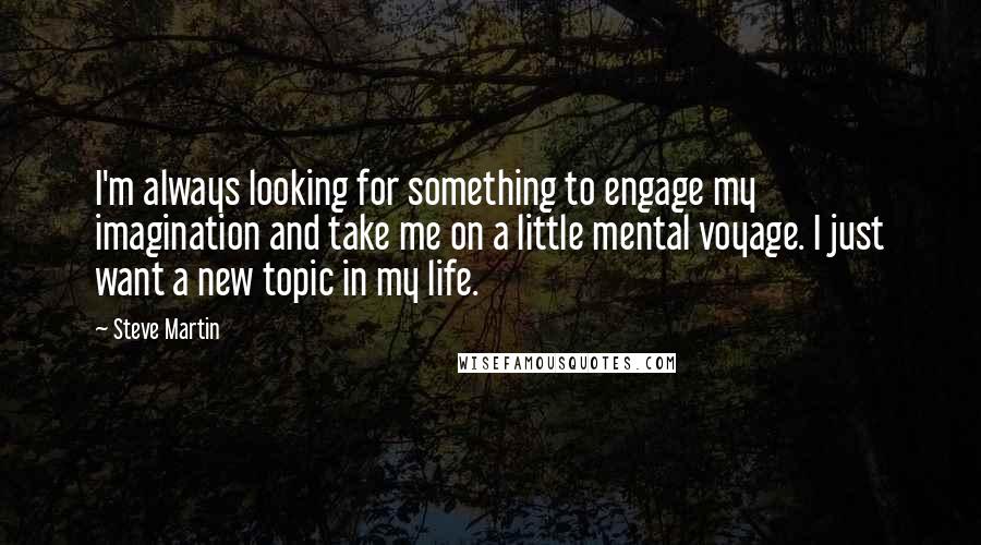 Steve Martin Quotes: I'm always looking for something to engage my imagination and take me on a little mental voyage. I just want a new topic in my life.