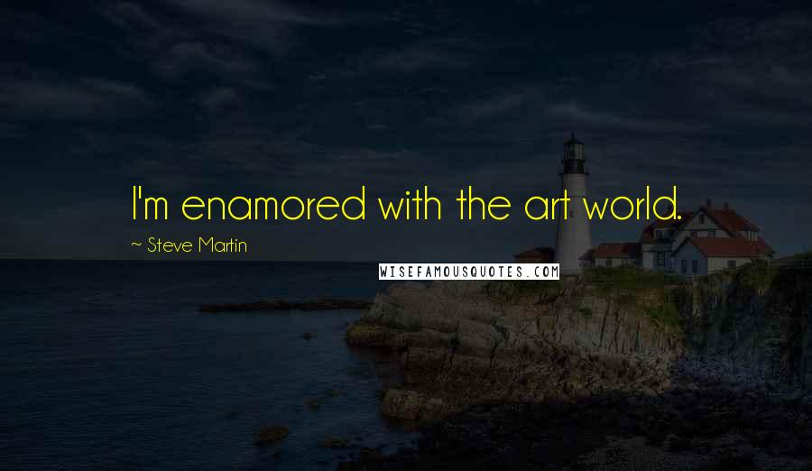 Steve Martin Quotes: I'm enamored with the art world.