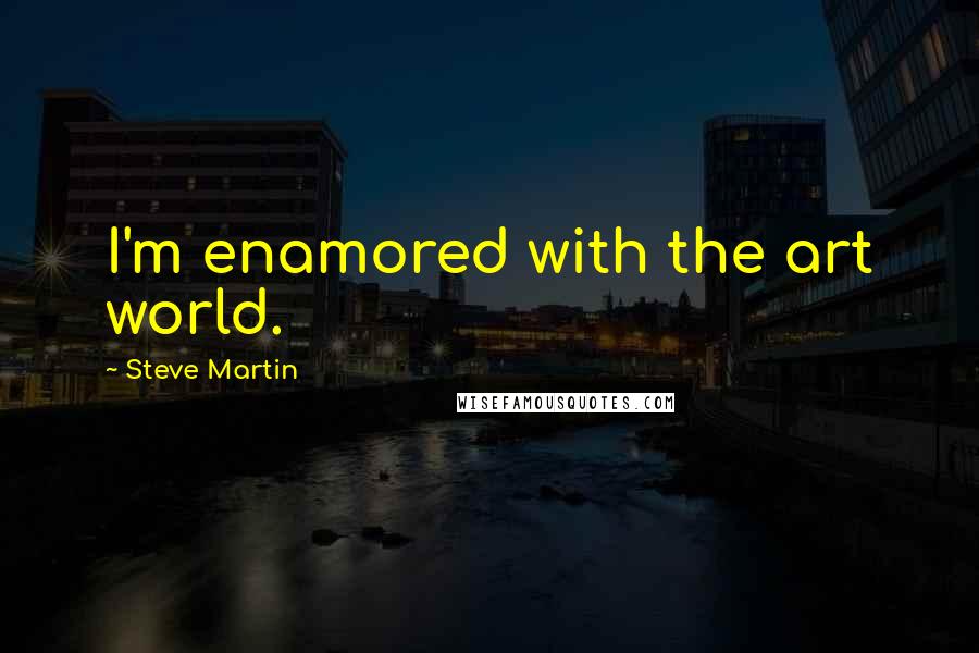 Steve Martin Quotes: I'm enamored with the art world.