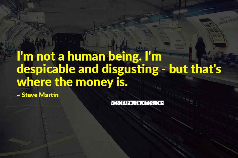 Steve Martin Quotes: I'm not a human being. I'm despicable and disgusting - but that's where the money is.