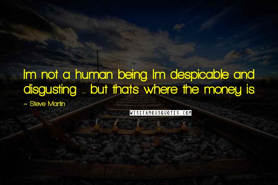 Steve Martin Quotes: I'm not a human being. I'm despicable and disgusting - but that's where the money is.