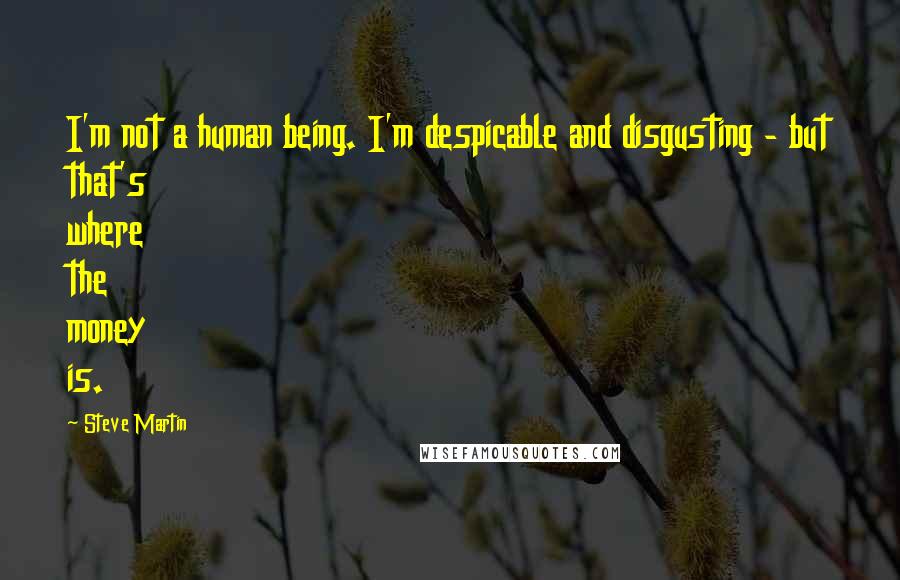 Steve Martin Quotes: I'm not a human being. I'm despicable and disgusting - but that's where the money is.