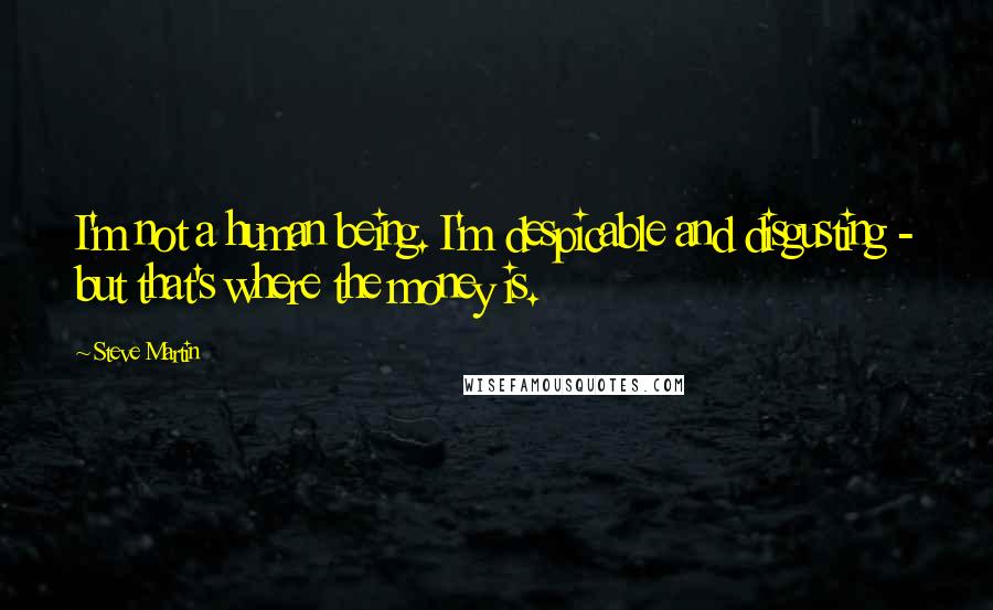 Steve Martin Quotes: I'm not a human being. I'm despicable and disgusting - but that's where the money is.