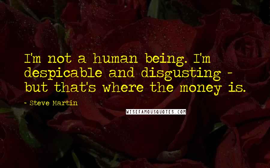 Steve Martin Quotes: I'm not a human being. I'm despicable and disgusting - but that's where the money is.