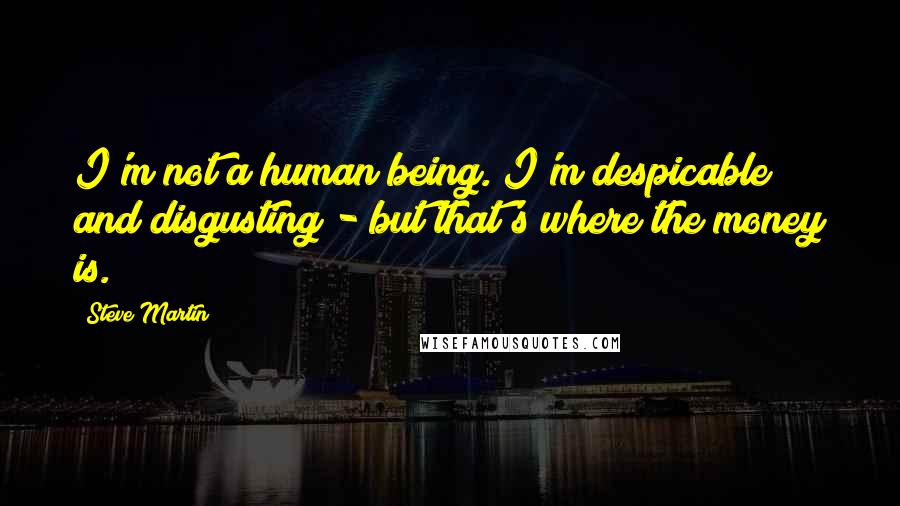 Steve Martin Quotes: I'm not a human being. I'm despicable and disgusting - but that's where the money is.