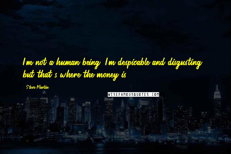 Steve Martin Quotes: I'm not a human being. I'm despicable and disgusting - but that's where the money is.