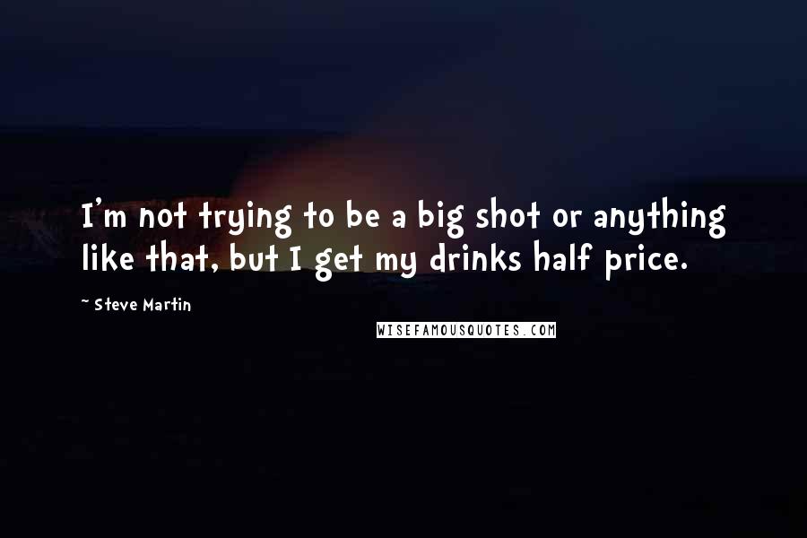 Steve Martin Quotes: I'm not trying to be a big shot or anything like that, but I get my drinks half price.