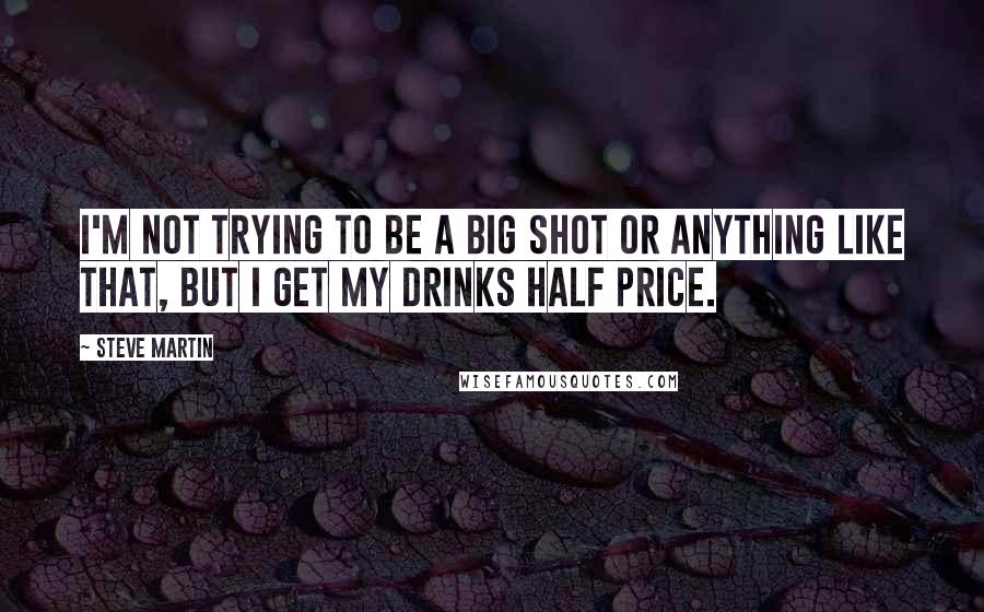 Steve Martin Quotes: I'm not trying to be a big shot or anything like that, but I get my drinks half price.