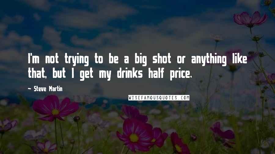 Steve Martin Quotes: I'm not trying to be a big shot or anything like that, but I get my drinks half price.