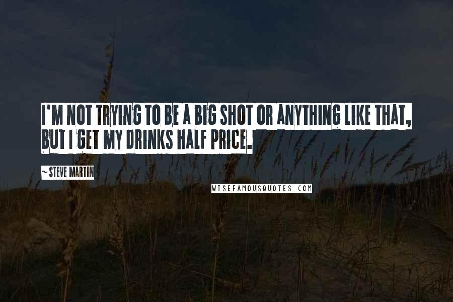 Steve Martin Quotes: I'm not trying to be a big shot or anything like that, but I get my drinks half price.