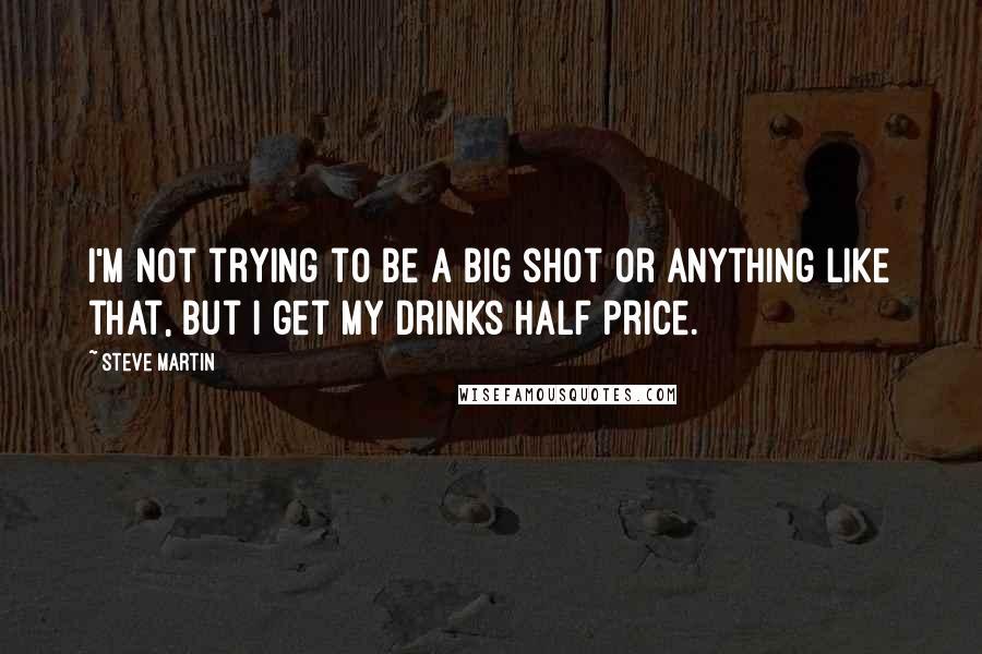 Steve Martin Quotes: I'm not trying to be a big shot or anything like that, but I get my drinks half price.