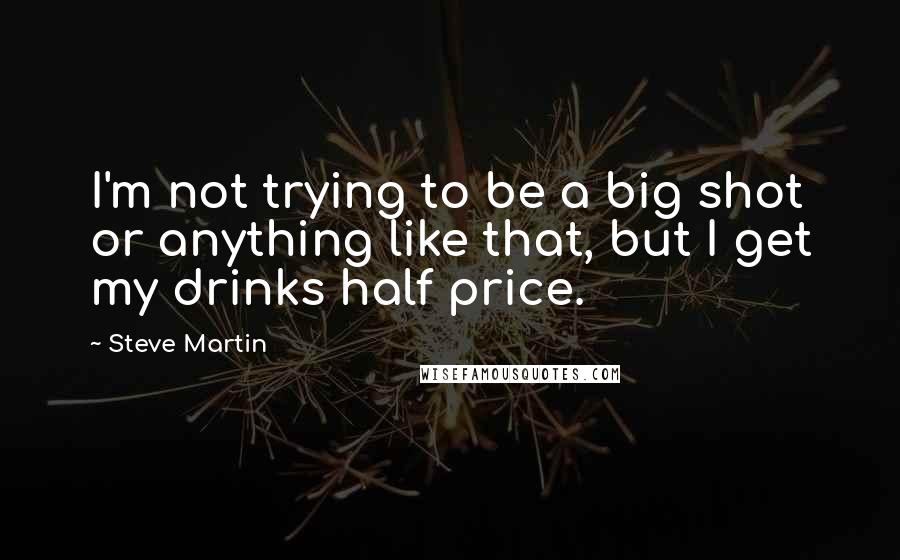 Steve Martin Quotes: I'm not trying to be a big shot or anything like that, but I get my drinks half price.