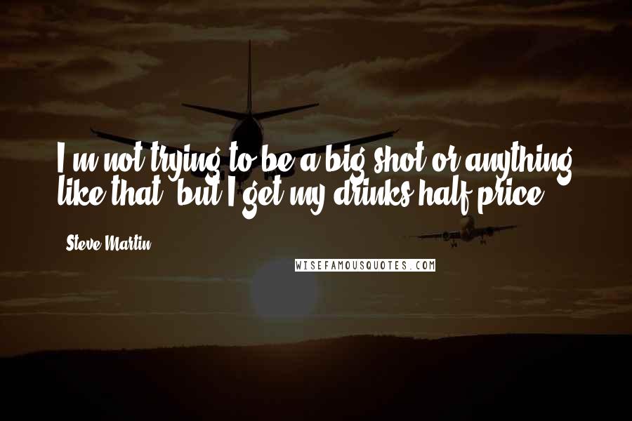 Steve Martin Quotes: I'm not trying to be a big shot or anything like that, but I get my drinks half price.