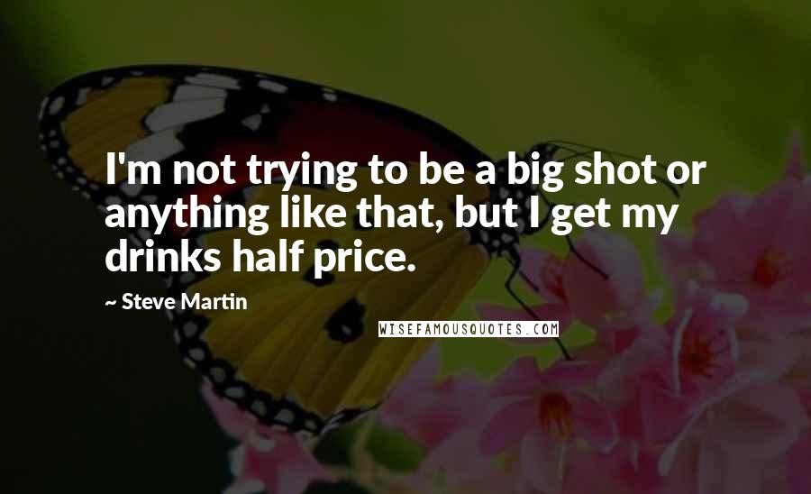 Steve Martin Quotes: I'm not trying to be a big shot or anything like that, but I get my drinks half price.