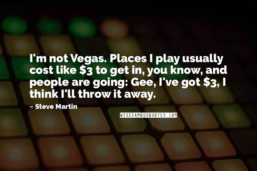 Steve Martin Quotes: I'm not Vegas. Places I play usually cost like $3 to get in, you know, and people are going: Gee, I've got $3, I think I'll throw it away.