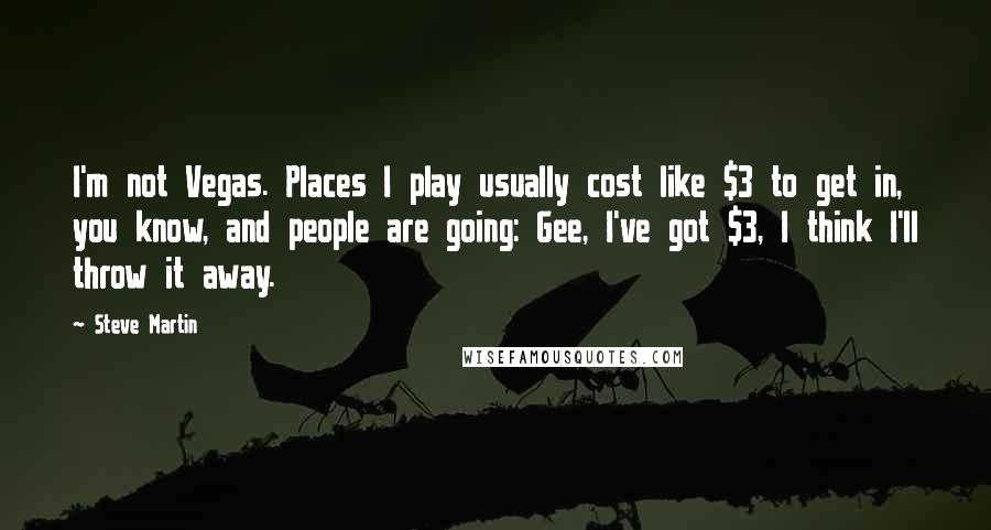 Steve Martin Quotes: I'm not Vegas. Places I play usually cost like $3 to get in, you know, and people are going: Gee, I've got $3, I think I'll throw it away.