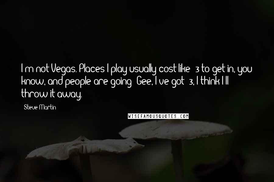 Steve Martin Quotes: I'm not Vegas. Places I play usually cost like $3 to get in, you know, and people are going: Gee, I've got $3, I think I'll throw it away.